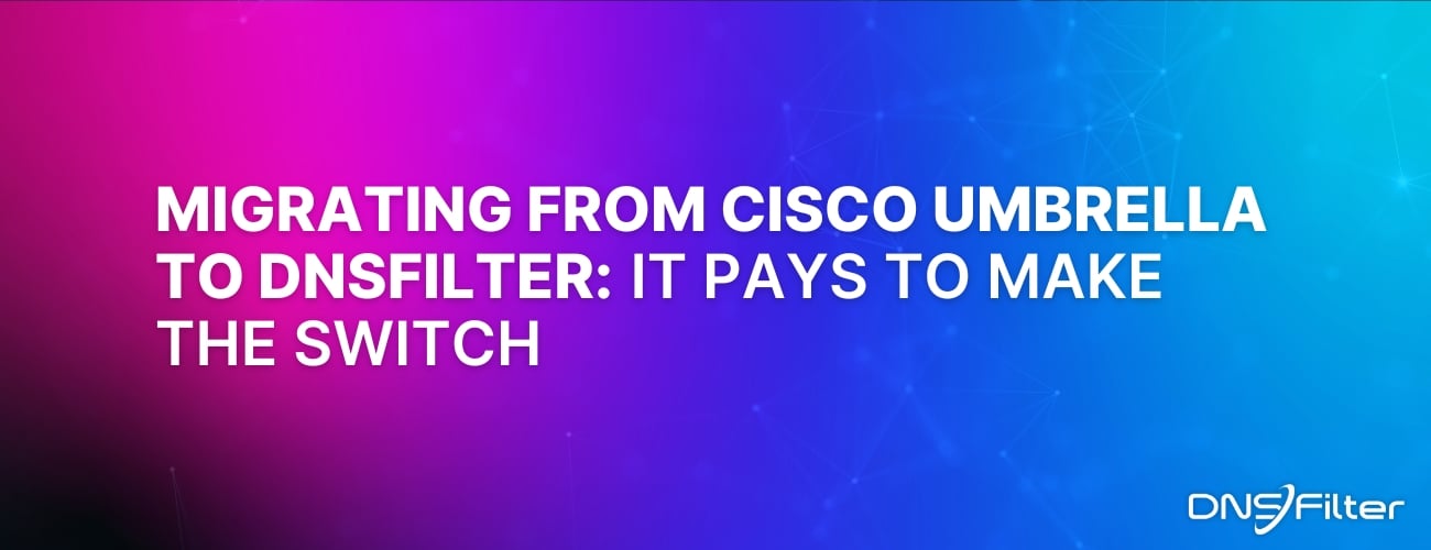 Migrating from Cisco Umbrella to DNSFilter It Pays to Make the Switch