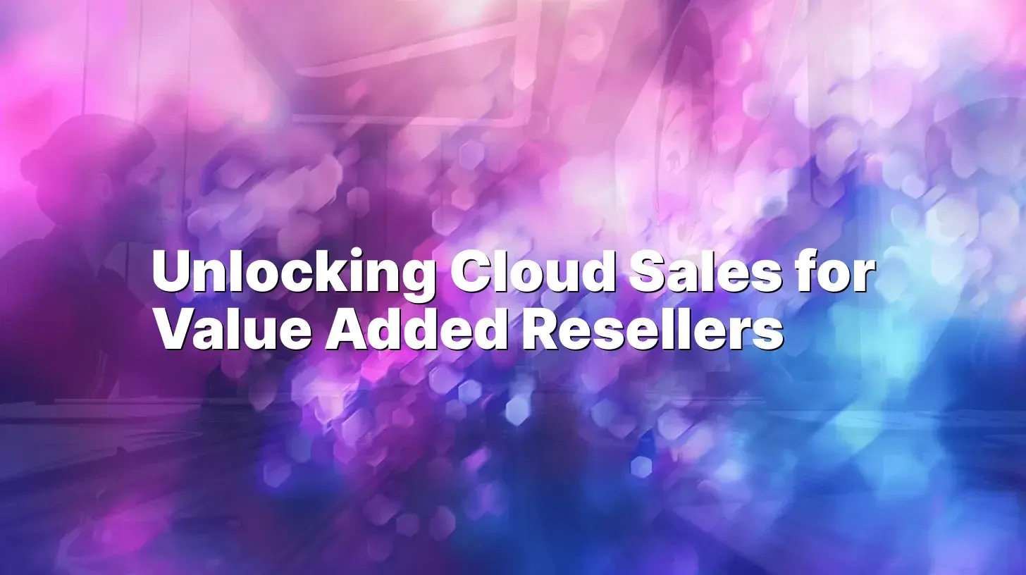 Unlocking Cloud Sales for Value Added Resellers