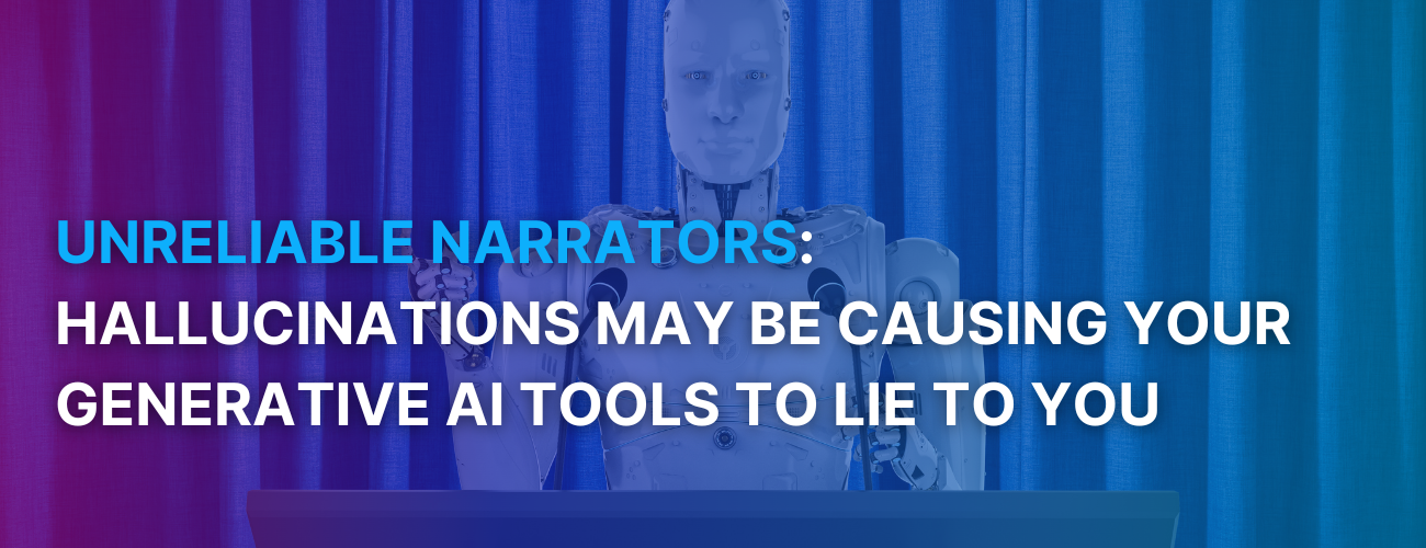 Unreliable Narrators: Hallucinations May Be Causing Your Generative AI Tools To Lie to You